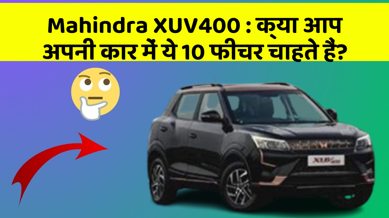 Mahindra XUV400:क्या आप अपनी कार में ये 10 फीचर चाहते हैं?