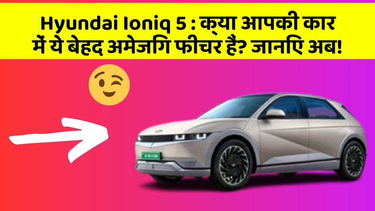 Hyundai Ioniq 5 : क्या आपकी कार में ये बेहद अमेजिंग फीचर हैं? जानिए अब!