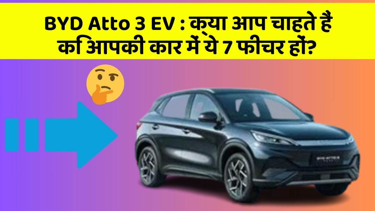 BYD Atto 3 EV: क्या आप चाहते हैं कि आपकी कार में ये 7 फीचर हों?