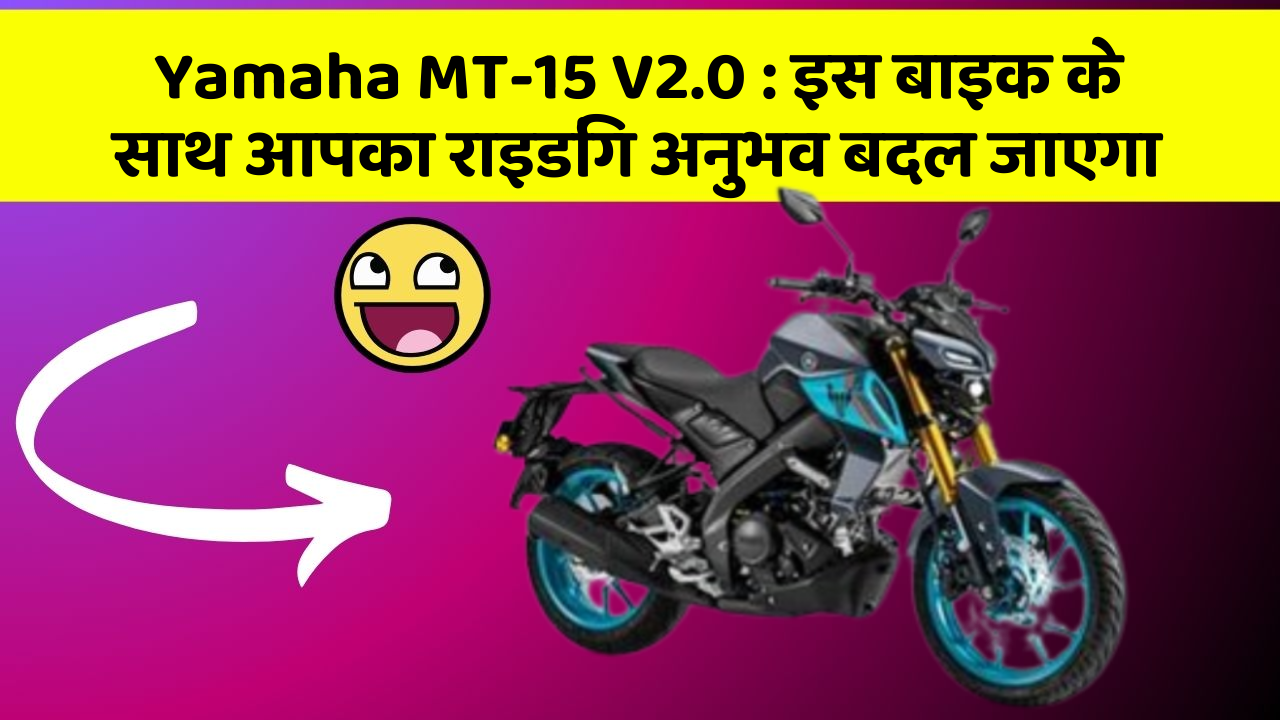 Yamaha MT-15 V2.0 : इस बाइक के साथ आपका राइडिंग अनुभव बदल जाएगा