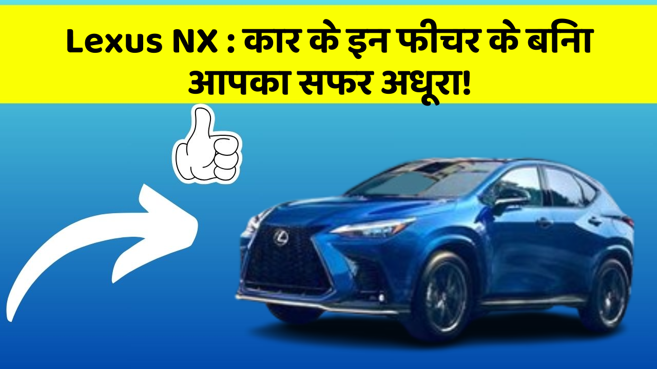 Lexus NX : कार के इन फीचर के बिना आपका सफर अधूरा!