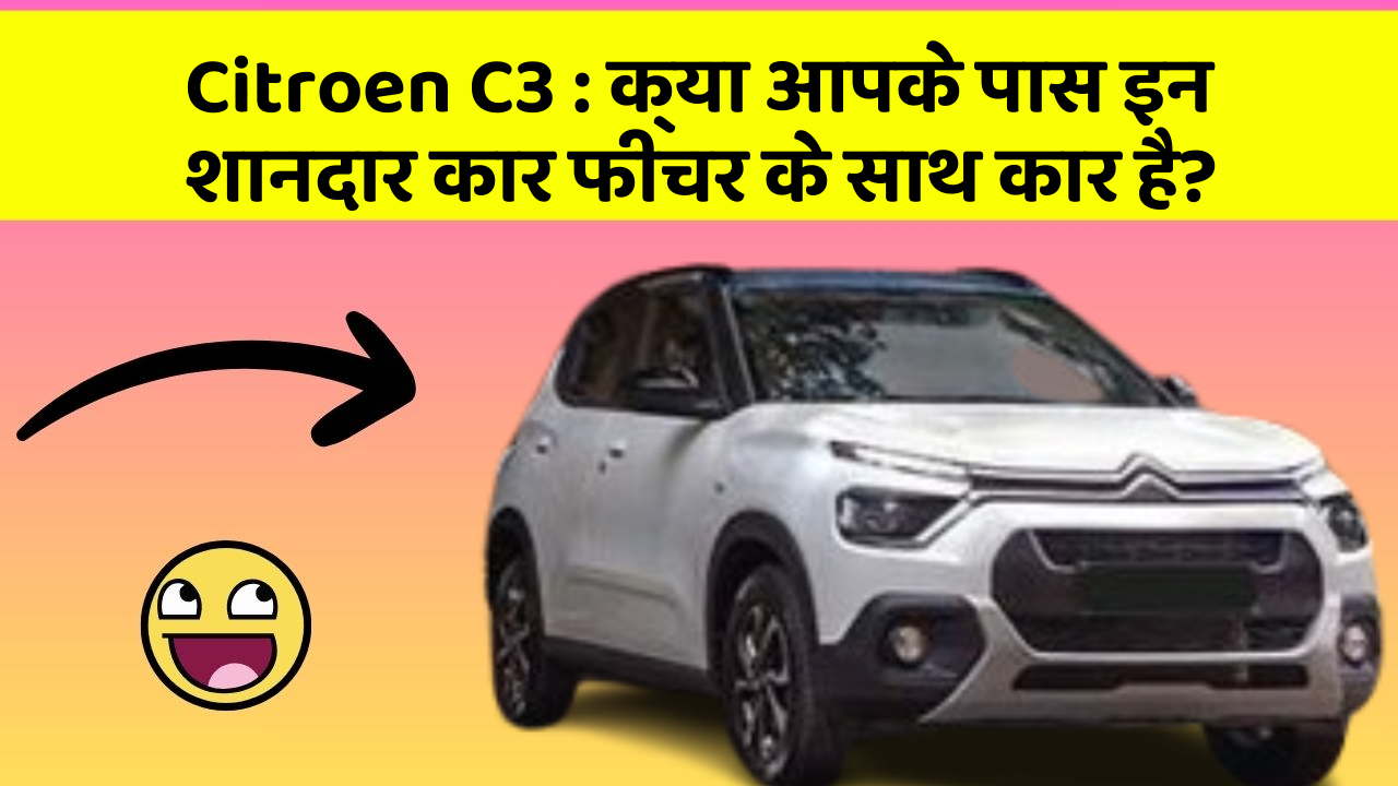 Citroen C3: क्या आपके पास इन शानदार कार फीचर के साथ कार है?