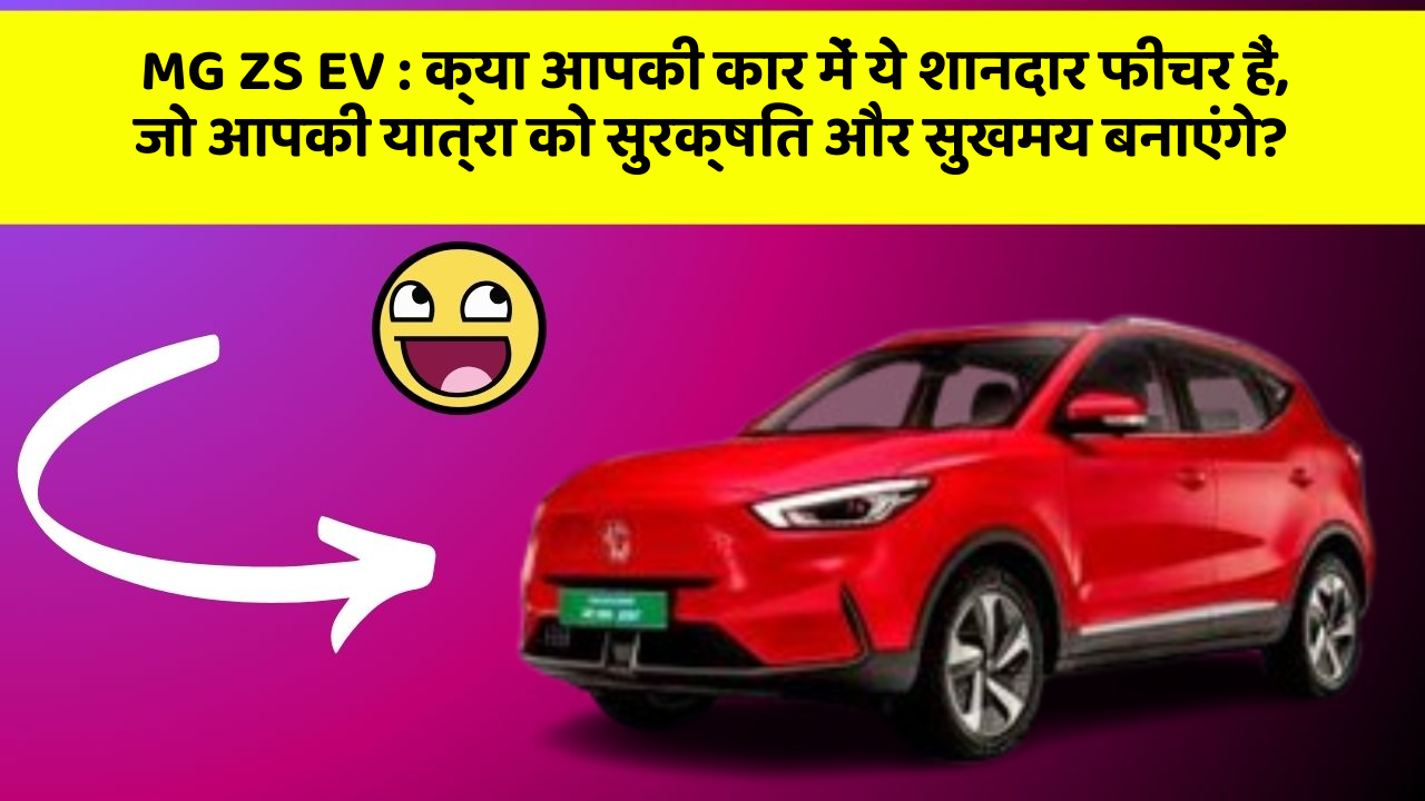 MG ZS EV: क्या आपकी कार में ये शानदार फीचर हैं, जो आपकी यात्रा को सुरक्षित और सुखमय बनाएंगे?