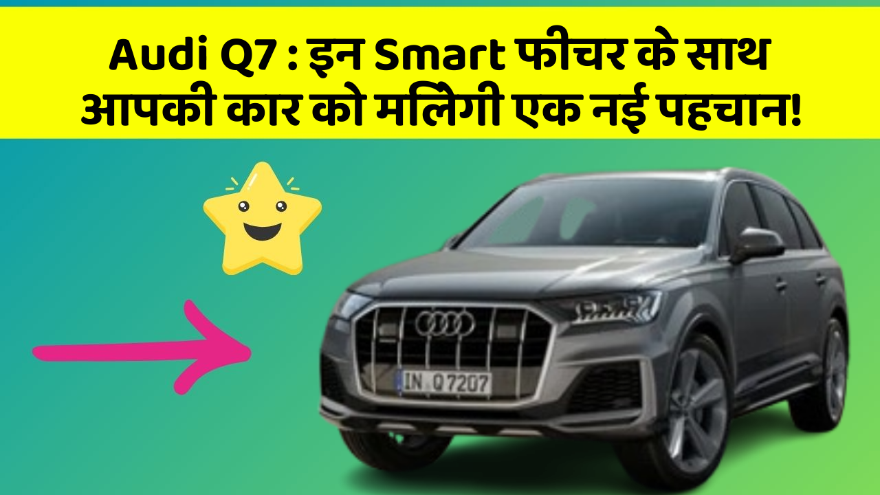 Audi Q7:इन Smart फीचर के साथ आपकी कार को मिलेगी एक नई पहचान!
