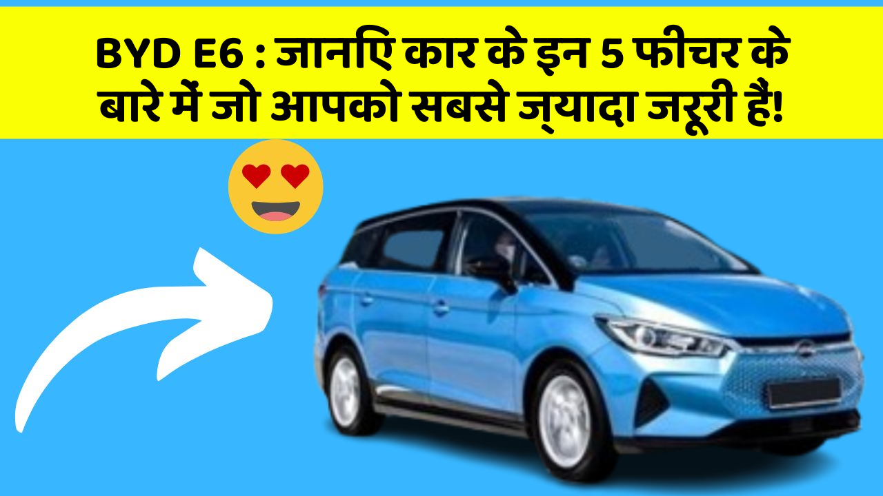BYD E6 : जानिए कार के इन 5 फीचर के बारे में जो आपको सबसे ज्यादा जरूरी हैं!