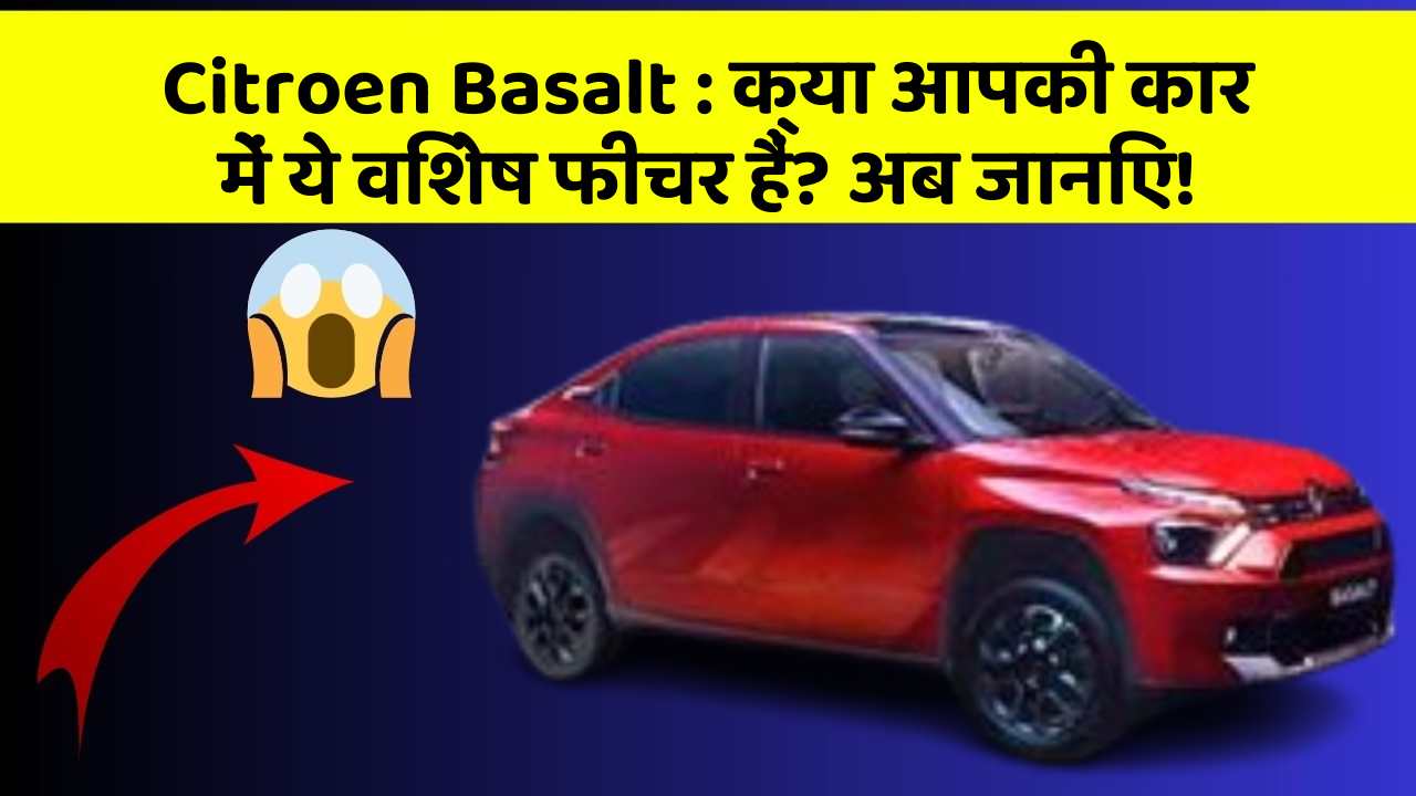 Citroen Basalt: क्या आपकी कार में ये विशेष फीचर हैं? अब जानिए!