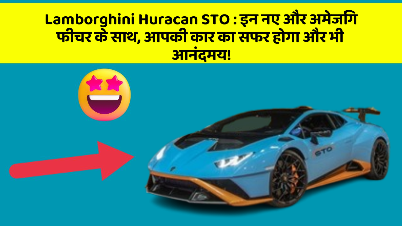 Lamborghini Huracan STO: इन नए और अमेजिंग फीचर के साथ, आपकी कार का सफर होगा और भी आनंदमय!