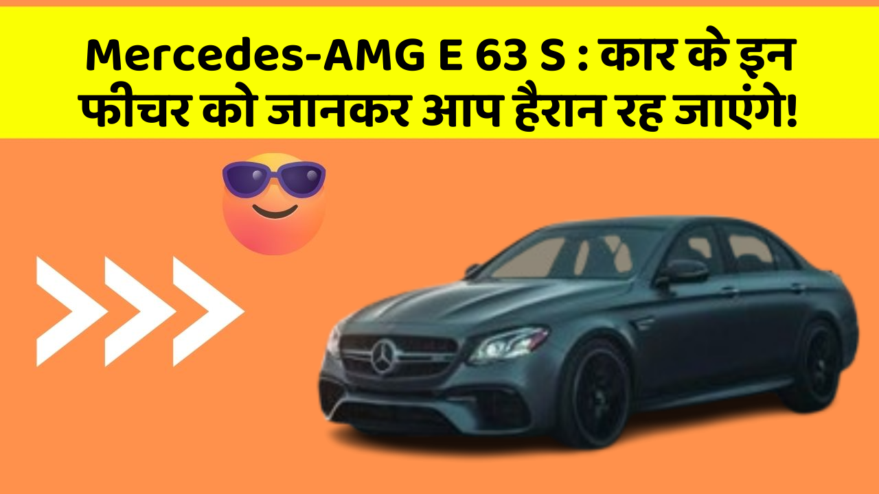 Mercedes-AMG E 63 S: कार के इन फीचर को जानकर आप हैरान रह जाएंगे!