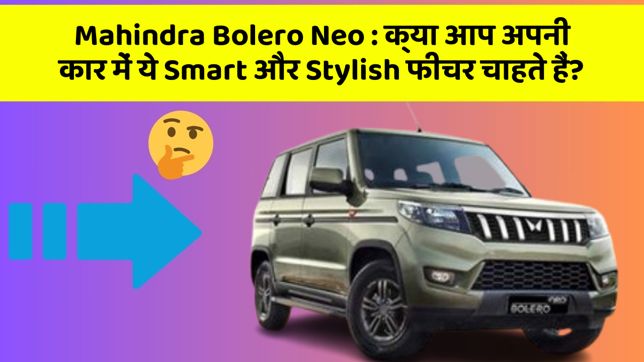 Mahindra Bolero Neo: क्या आप अपनी कार में ये Smart और Stylish फीचर चाहते हैं?