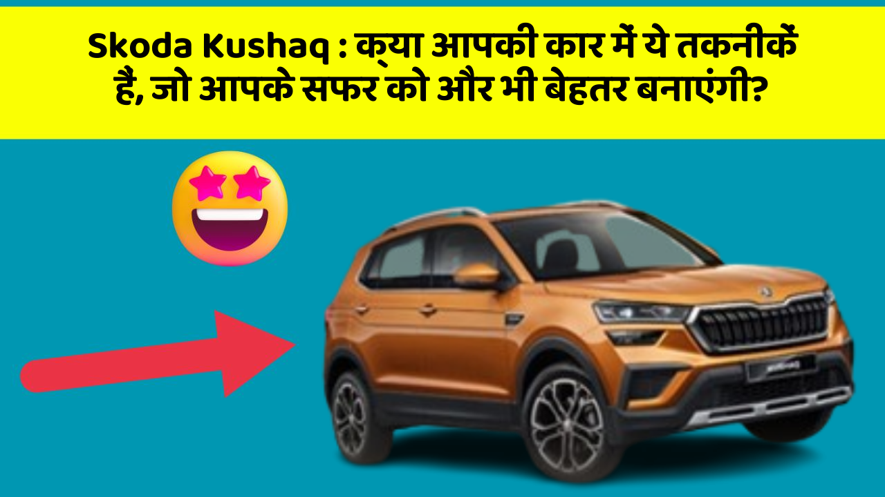 Skoda Kushaq : क्या आपकी कार में ये तकनीकें हैं, जो आपके सफर को और भी बेहतर बनाएंगी?