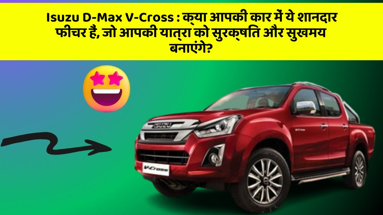 Isuzu D-Max V-Cross:क्या आपकी कार में ये शानदार फीचर हैं, जो आपकी यात्रा को सुरक्षित और सुखमय बनाएंगे?