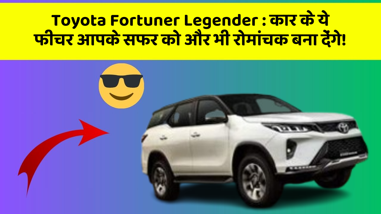 Toyota Fortuner Legender : कार के ये फीचर आपके सफर को और भी रोमांचक बना देंगे!