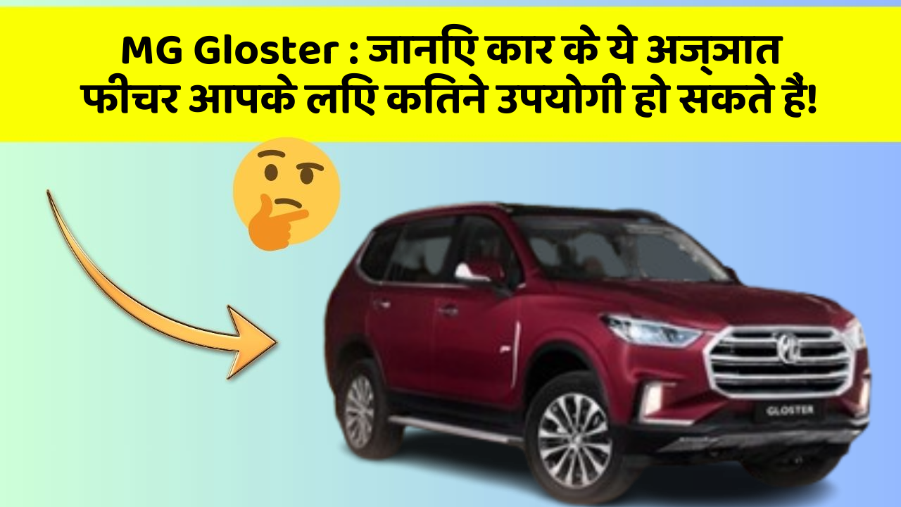 MG Gloster: जानिए कार के ये अज्ञात फीचर आपके लिए कितने उपयोगी हो सकते हैं!