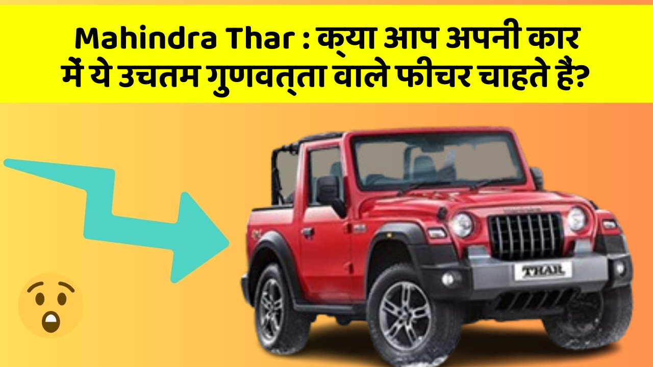 Mahindra Thar: क्या आप अपनी कार में ये उचतम गुणवत्ता वाले फीचर चाहते हैं?