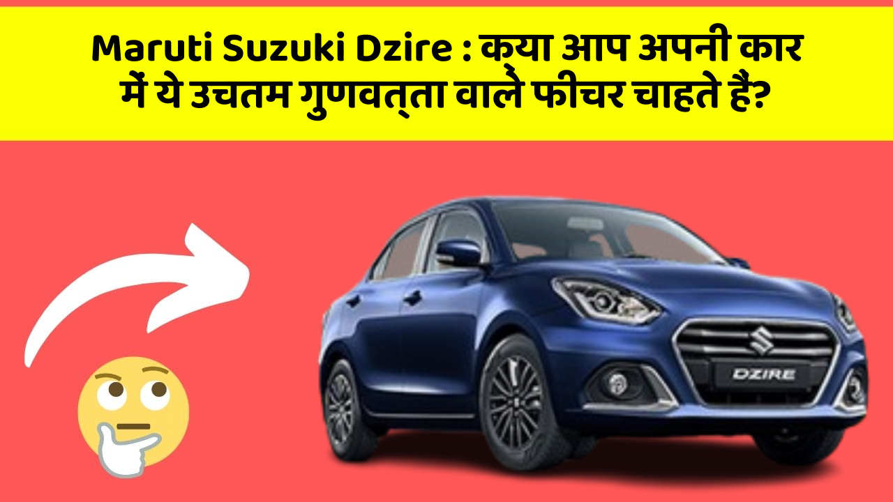 Maruti Suzuki Dzire : क्या आप अपनी कार में ये उचतम गुणवत्ता वाले फीचर चाहते हैं?