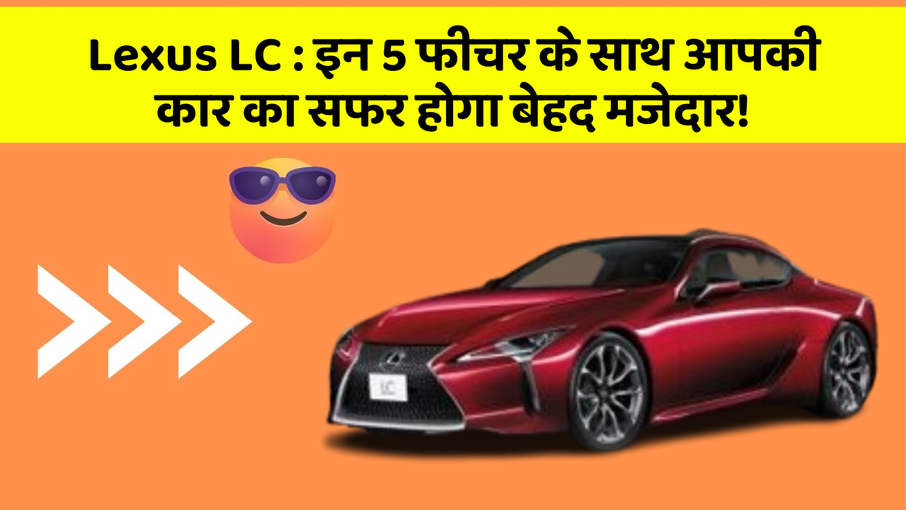 Lexus LC: इन 5 फीचर के साथ आपकी कार का सफर होगा बेहद मजेदार!
