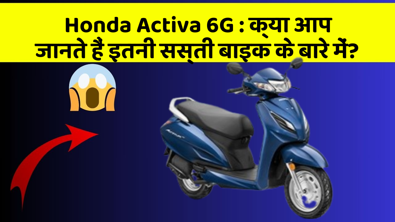 Honda Activa 6G: क्या आप जानते हैं इतनी सस्ती बाइक के बारे में?