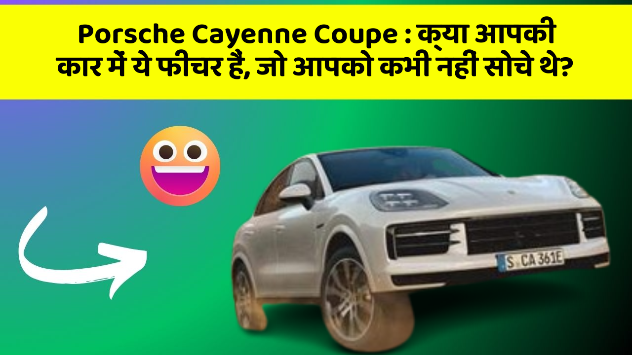Porsche Cayenne Coupe: क्या आपकी कार में ये फीचर हैं, जो आपको कभी नहीं सोचे थे?