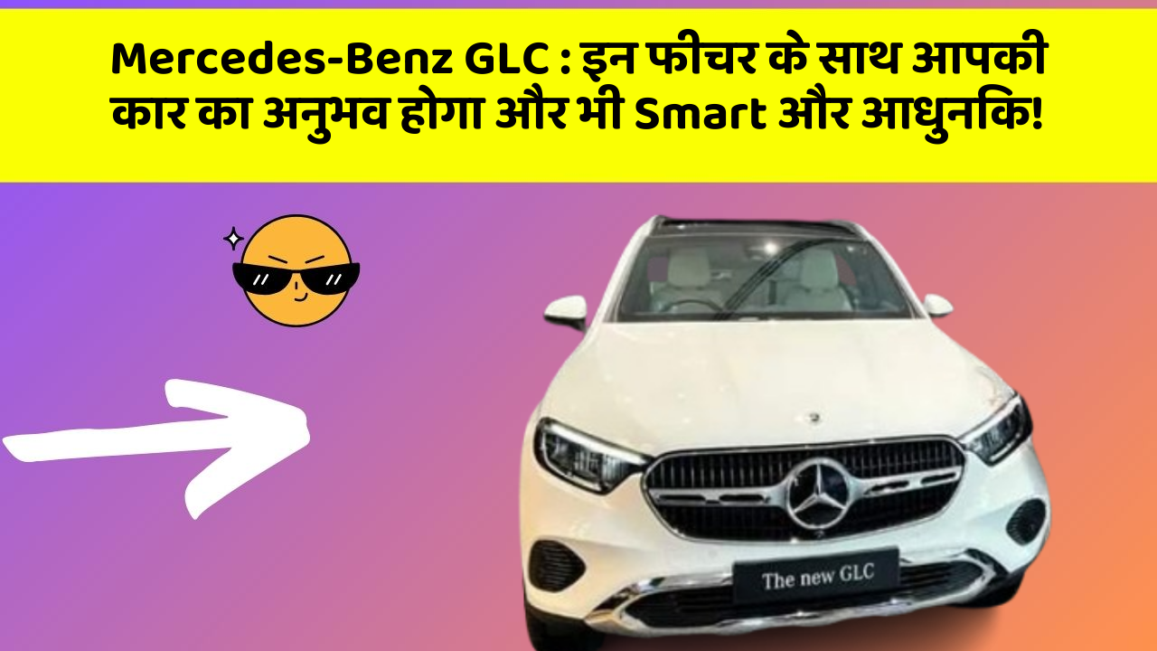Mercedes-Benz GLC: इन फीचर के साथ आपकी कार का अनुभव होगा और भी Smart और आधुनिक!