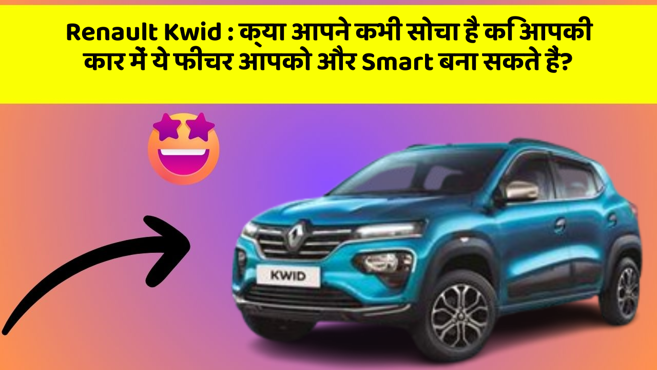 Renault Kwid: क्या आपने कभी सोचा है कि आपकी कार में ये फीचर आपको और Smart बना सकते हैं?