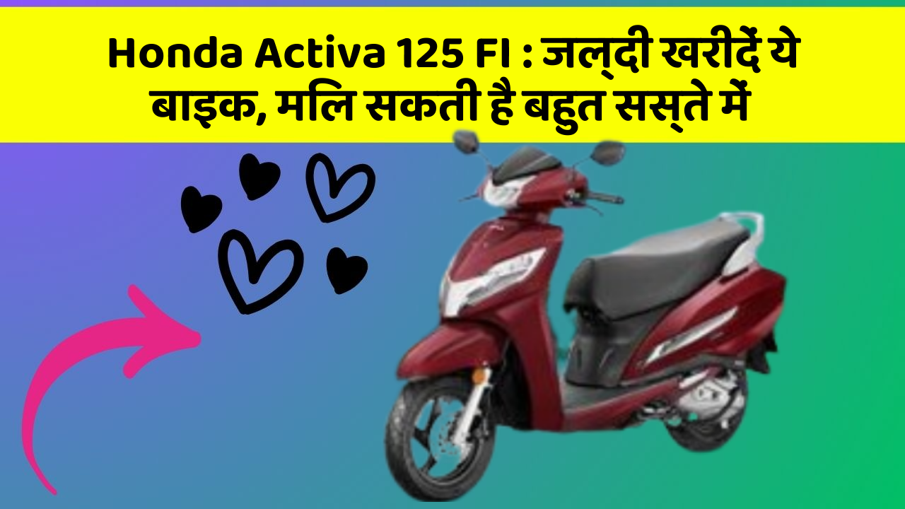 Honda Activa 125 FI : जल्दी खरीदें ये बाइक, मिल सकती है बहुत सस्ते में