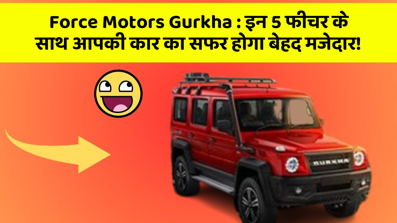 Force Motors Gurkha : इन 5 फीचर के साथ आपकी कार का सफर होगा बेहद मजेदार!