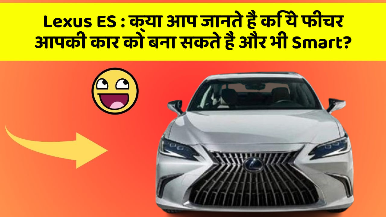 Lexus ES: क्या आप जानते हैं कि ये फीचर आपकी कार को बना सकते हैं और भी Smart?
