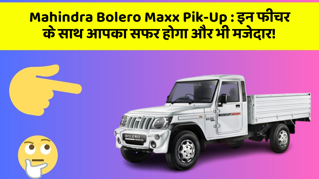 Mahindra Bolero Maxx Pik-Up : इन फीचर के साथ आपका सफर होगा और भी मजेदार!