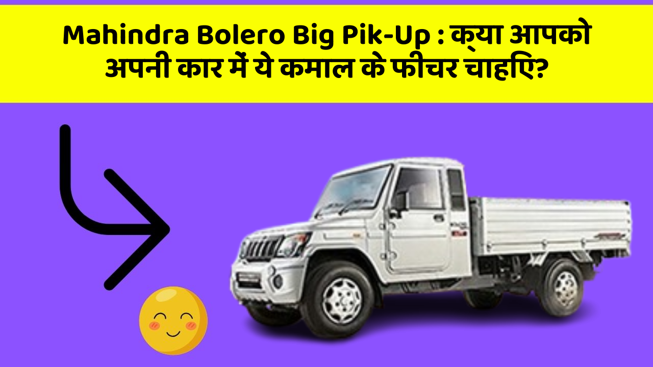 Mahindra Bolero Big Pik-Up : क्या आपको अपनी कार में ये कमाल के फीचर चाहिए?