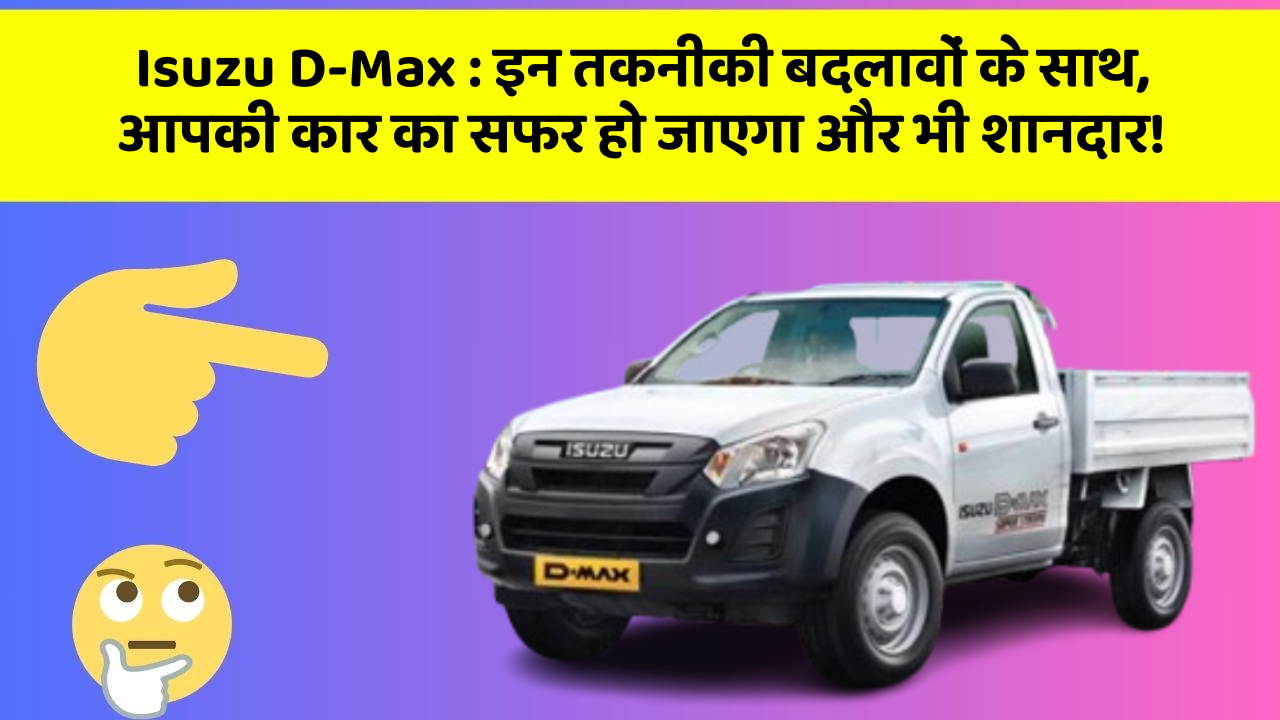 Isuzu D-Max : इन तकनीकी बदलावों के साथ, आपकी कार का सफर हो जाएगा और भी शानदार!