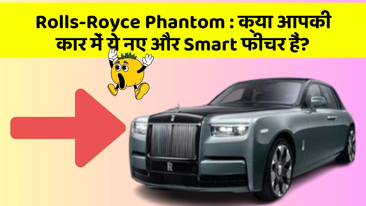 Rolls-Royce Phantom: क्या आपकी कार में ये नए और Smart फीचर हैं?