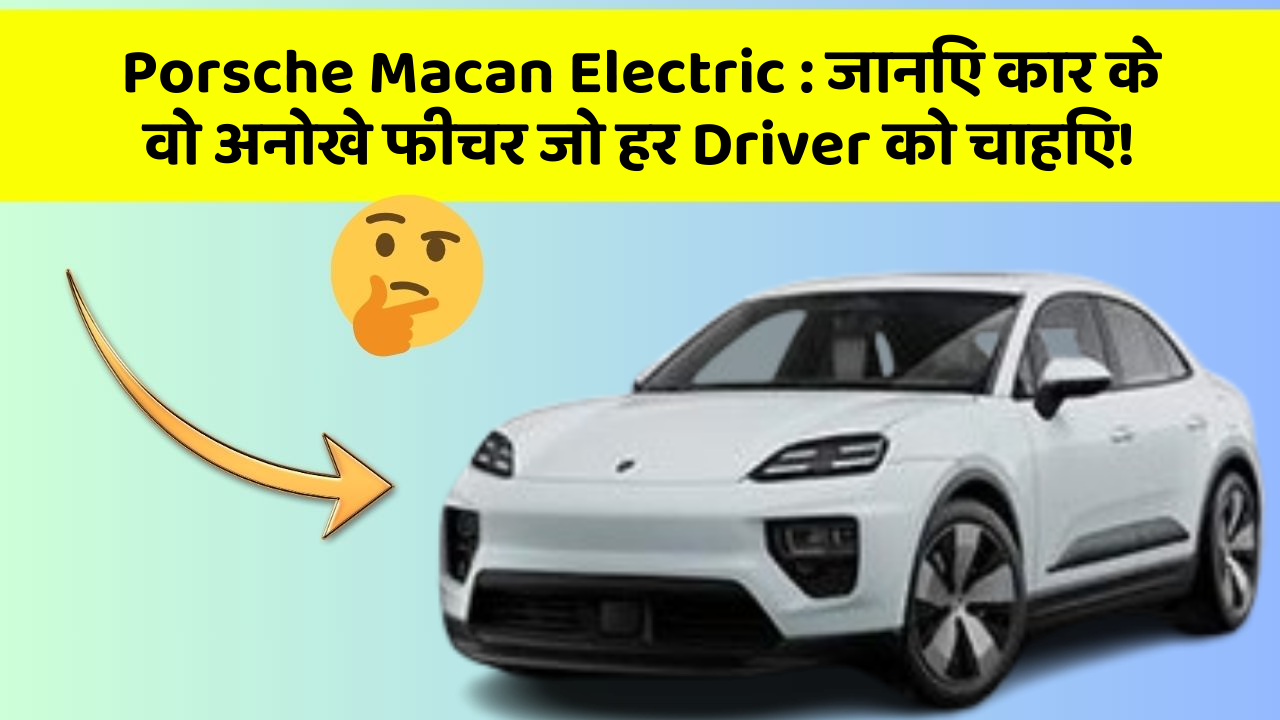 Porsche Macan Electric: जानिए कार के वो अनोखे फीचर जो हर Driver को चाहिए!