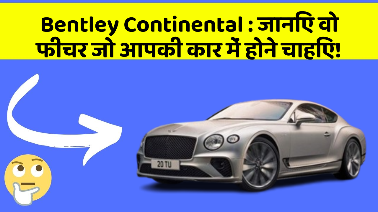 Bentley Continental: जानिए वो फीचर जो आपकी कार में होने चाहिए!