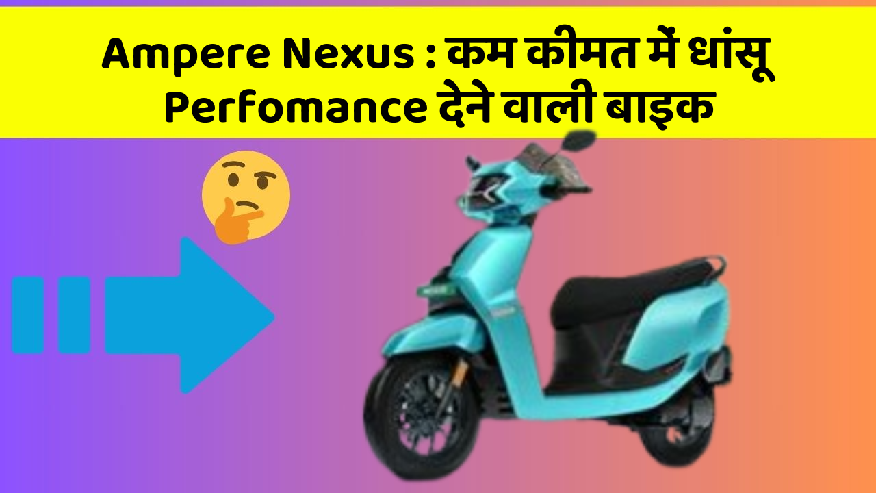 Ampere Nexus: कम कीमत में धांसू Perfomance देने वाली बाइक