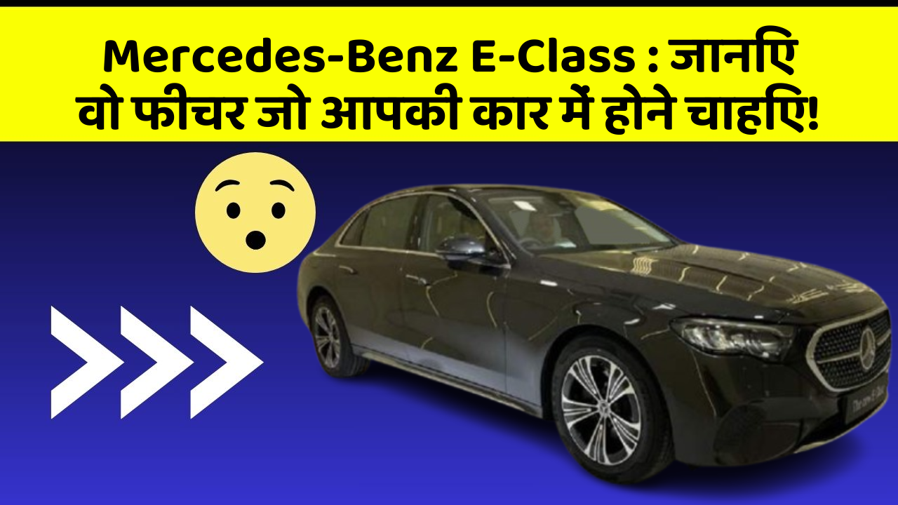 Mercedes-Benz E-Class : जानिए वो फीचर जो आपकी कार में होने चाहिए!
