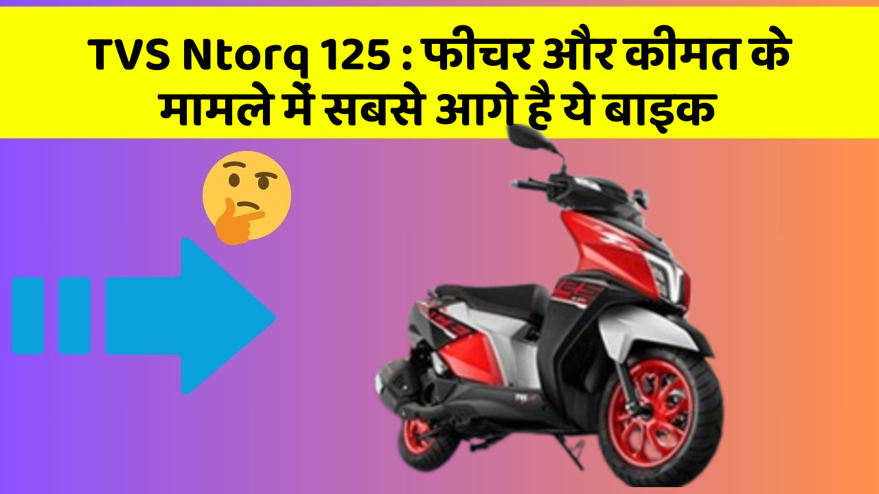TVS Ntorq 125: फीचर और कीमत के मामले में सबसे आगे है ये बाइक