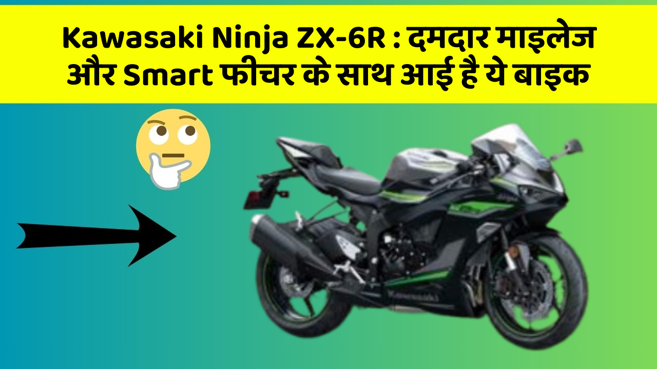 Kawasaki Ninja ZX-6R: दमदार माइलेज और Smart फीचर के साथ आई है ये बाइक