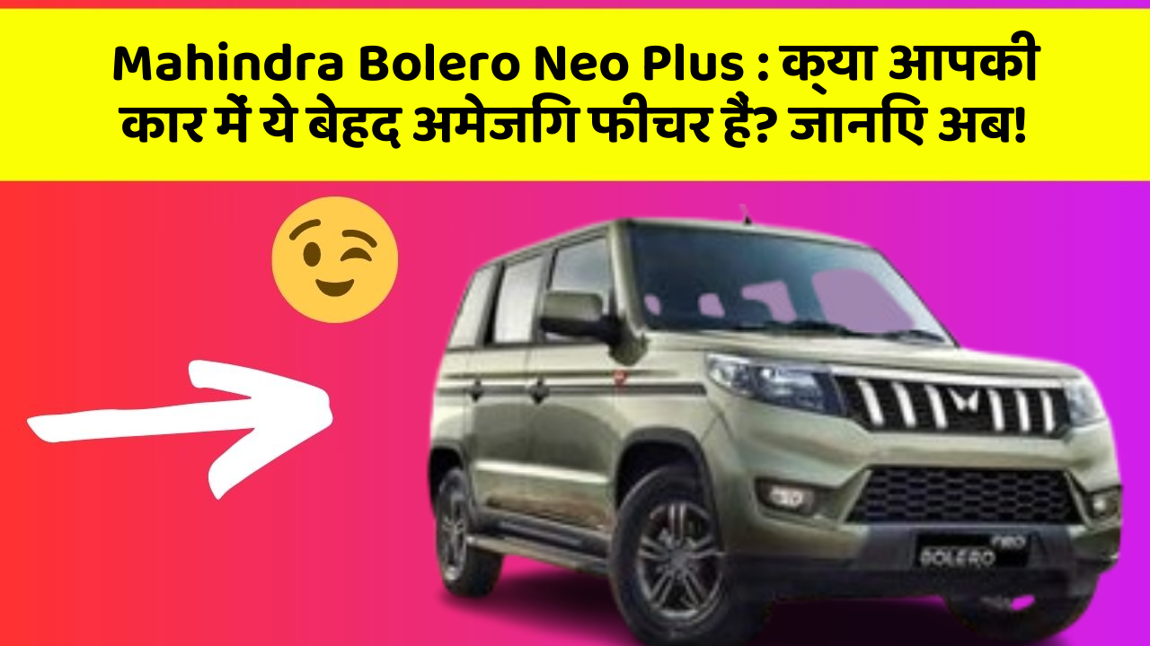 Mahindra Bolero Neo Plus: क्या आपकी कार में ये बेहद अमेजिंग फीचर हैं? जानिए अब!
