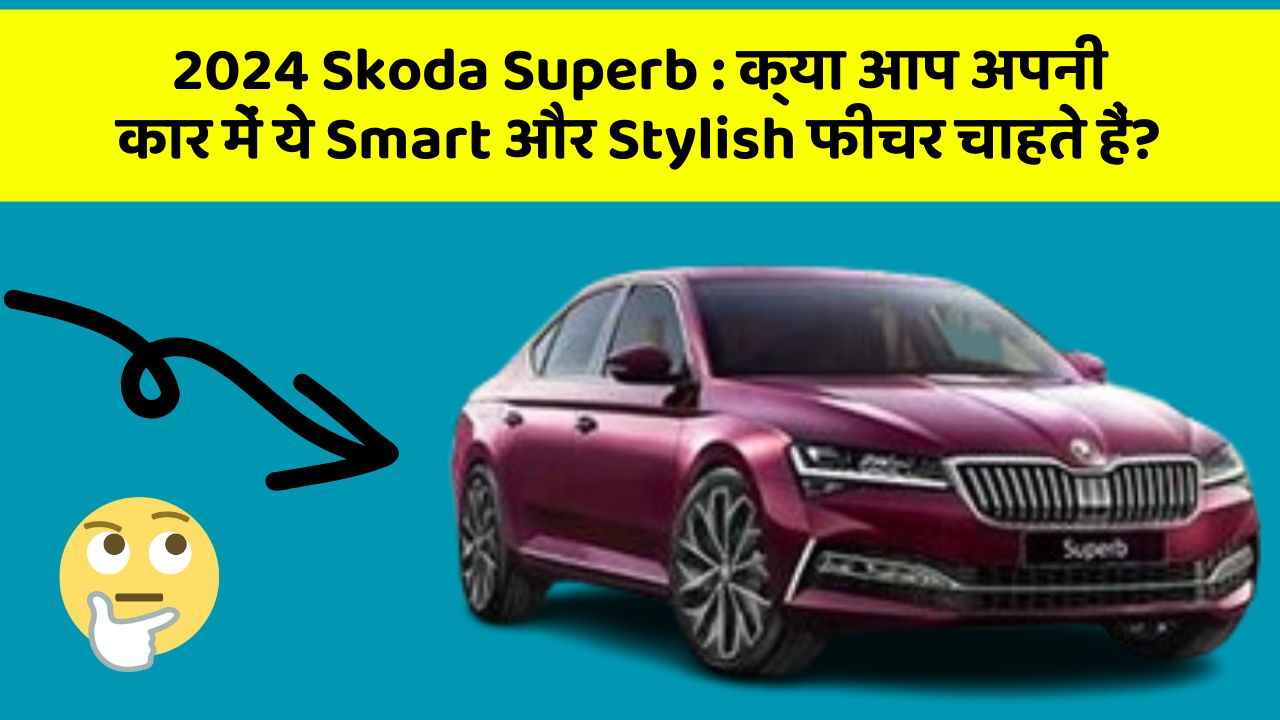 2024 Skoda Superb: क्या आप अपनी कार में ये Smart और Stylish फीचर चाहते हैं?