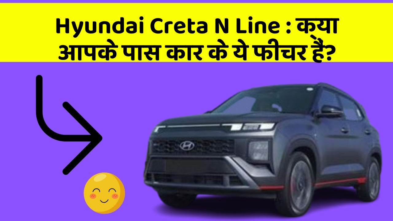 Hyundai Creta N Line : क्या आपके पास कार के ये फीचर हैं?