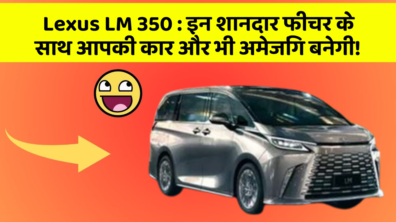 Lexus LM 350 : इन शानदार फीचर के साथ आपकी कार और भी अमेजिंग बनेगी!