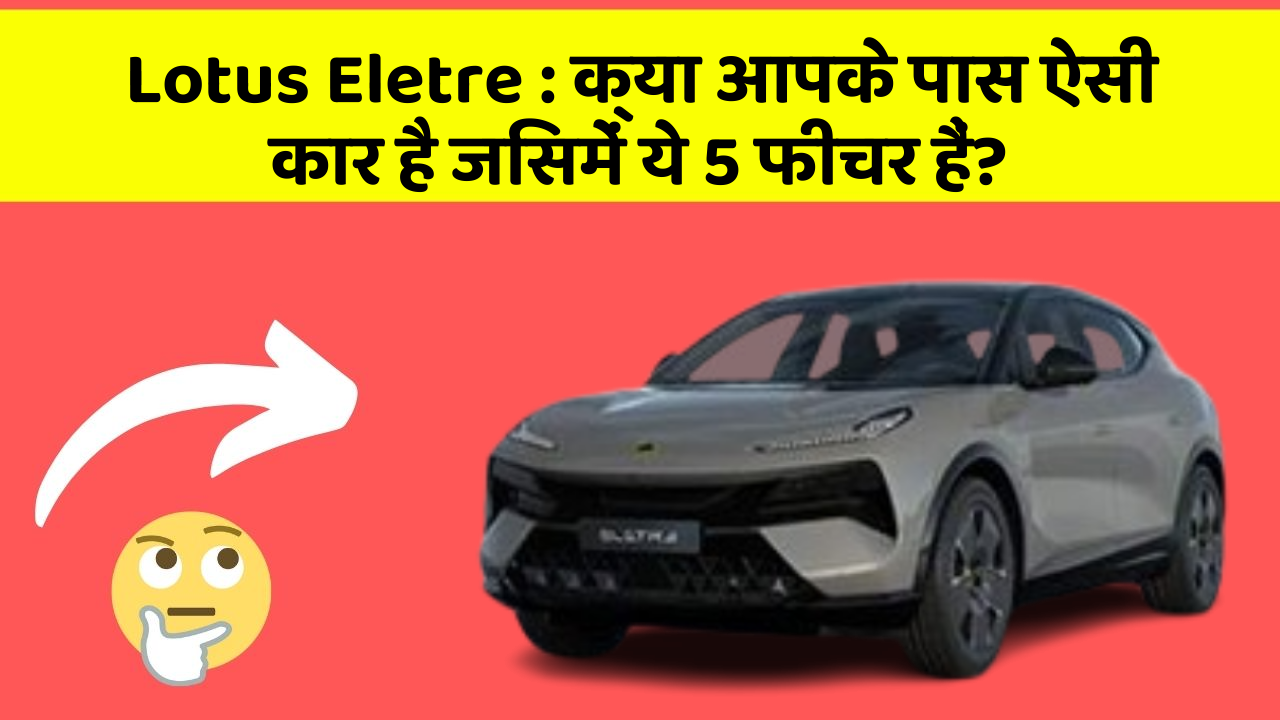 Lotus Eletre:क्या आपके पास ऐसी कार है जिसमें ये 5 फीचर हैं?