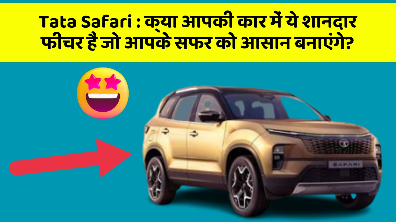 Tata Safari: क्या आपकी कार में ये शानदार फीचर हैं जो आपके सफर को आसान बनाएंगे?