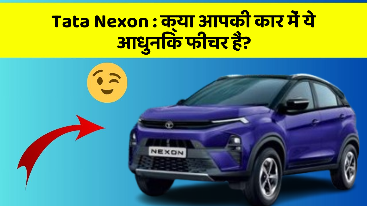 Tata Nexon:क्या आपकी कार में ये आधुनिक फीचर हैं?