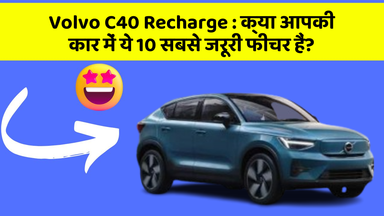 Volvo C40 Recharge:क्या आपकी कार में ये 10 सबसे जरूरी फीचर हैं?
