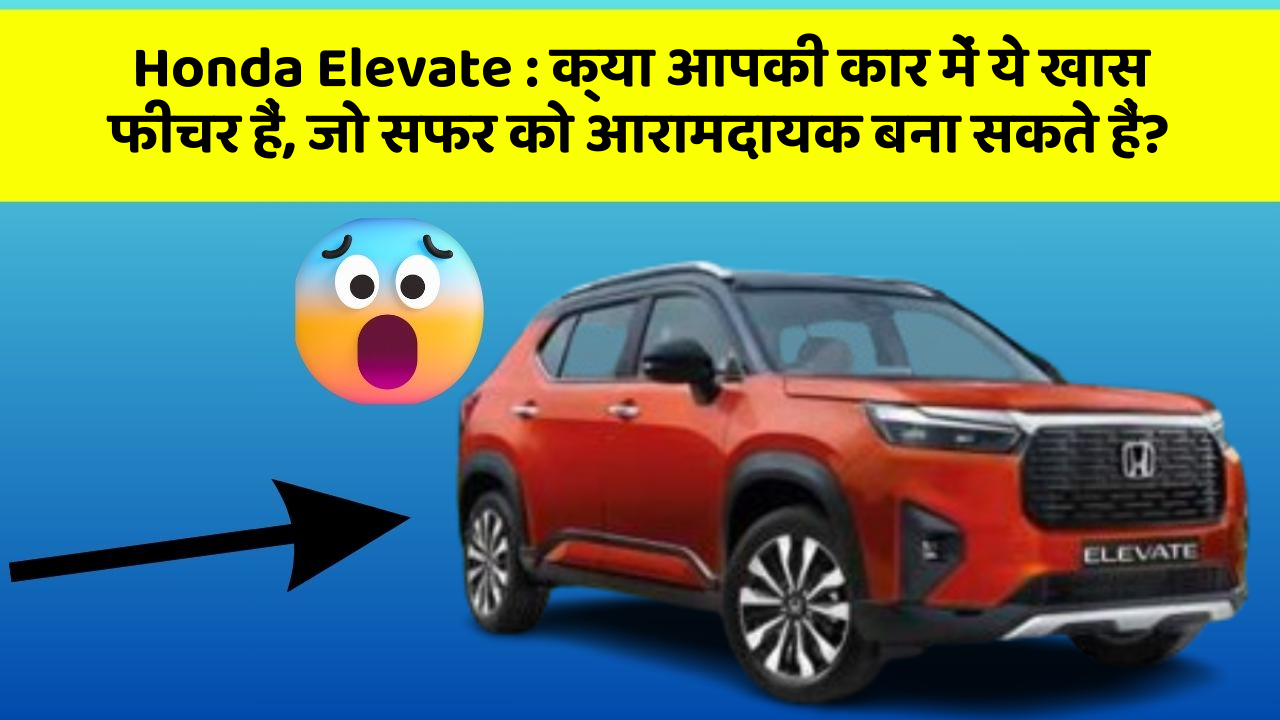 Honda Elevate : क्या आपकी कार में ये खास फीचर हैं, जो सफर को आरामदायक बना सकते हैं?