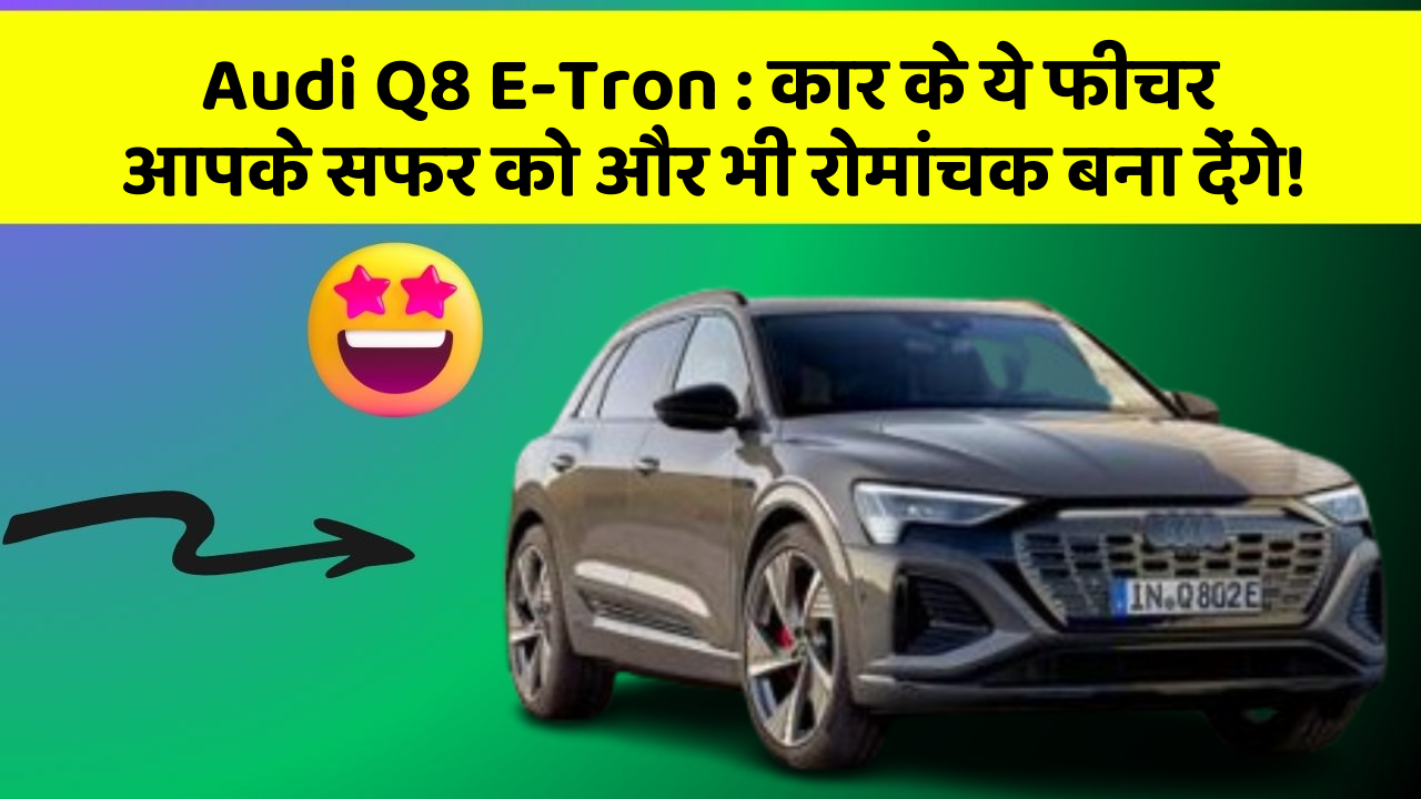 Audi Q8 E-Tron:कार के ये फीचर आपके सफर को और भी रोमांचक बना देंगे!