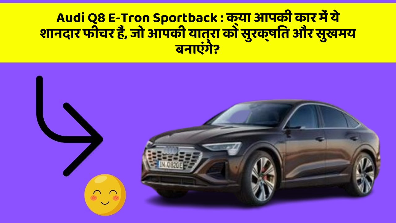 Audi Q8 E-Tron Sportback:क्या आपकी कार में ये शानदार फीचर हैं, जो आपकी यात्रा को सुरक्षित और सुखमय बनाएंगे?