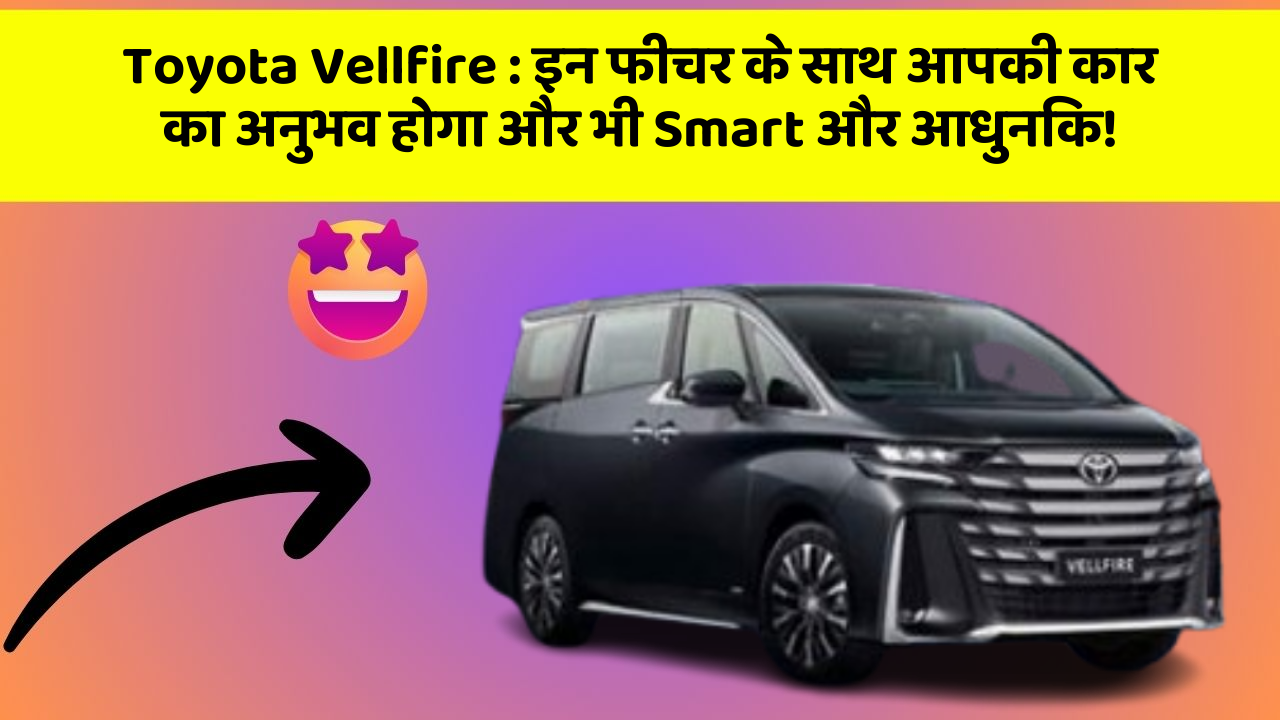 Toyota Vellfire : इन फीचर के साथ आपकी कार का अनुभव होगा और भी Smart और आधुनिक!
