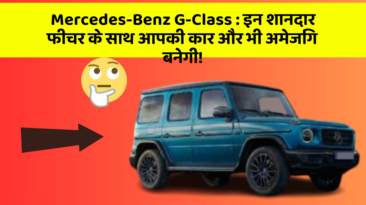 Mercedes-Benz G-Class : इन शानदार फीचर के साथ आपकी कार और भी अमेजिंग बनेगी!